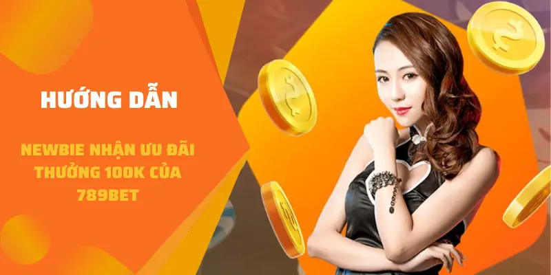 Hướng dẫn newbie nhận ưu đãi thưởng 100K của 789BET