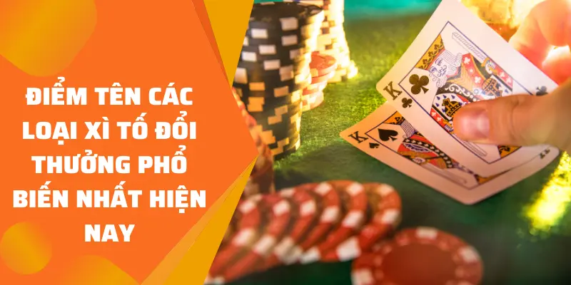 Điểm tên các loại Xì Tố đổi thưởng phổ biến nhất hiện nay