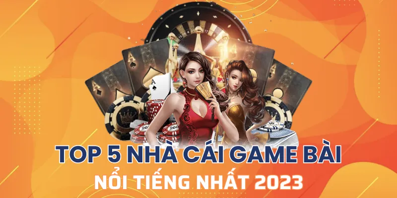 Tổng hợp top 5 nhà cái game bài được yêu thích 2023