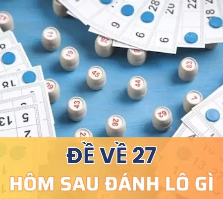 Đề về 27 hôm sau đánh lô gì để có tiềm năng lớn thắng lớn